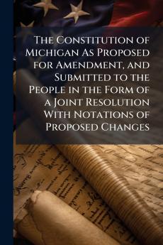 The Constitution of Michigan As Proposed for Amendment and Submitted to the People in the Form of a Joint Resolution With Notations of Proposed Changes