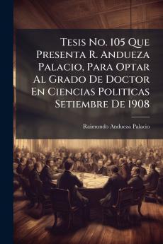 Tesis No. 105 Que Presenta R. Andueza Palacio Para Optar Al Grado De Doctor En Ciencias Politicas Setiembre De 1908