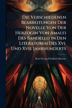 Die Verschiedenen Bearbeitungen Der Novelle Von Der Herzogin Von Amalfi Des Bandello in Den Literaturen Des Xvi. Und Xvii. Jahrhunderts