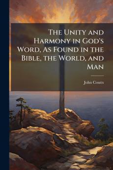 The Unity and Harmony in God's Word As Found in the Bible the World and Man