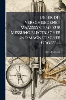 Ueber die verschisedenen Maasssysteme zur Messung electrischer und magnetischer Grössen.