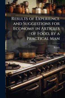 Results of Experience and Suggestions for Economy in Articles of Food by a Practical Man