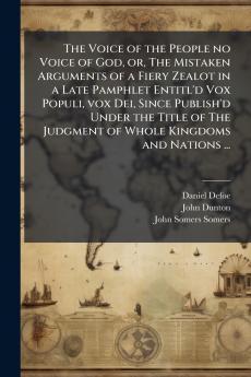 The Voice of the People no Voice of God or The Mistaken Arguments of a Fiery Zealot in a Late Pamphlet Entitl'd Vox Populi vox Dei Since Publish'd Under the Title of The Judgment of Whole Kingdoms and Nations ...