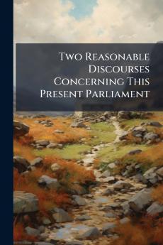 Two Reasonable Discourses Concerning This Present Parliament