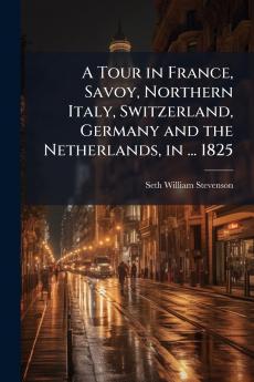 A Tour in France Savoy Northern Italy Switzerland Germany and the Netherlands in ... 1825