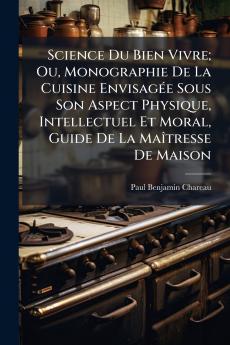 Science Du Bien Vivre; Ou Monographie De La Cuisine Envisagée Sous Son Aspect Physique Intellectuel Et Moral Guide De La Maîtresse De Maison