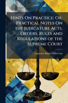 Hints On Practice; Or Practical Notes On the Judicature Acts Orders Rules and Regulations of the Supreme Court