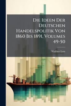 Die Ideen Der Deutschen Handelspolitik Von 1860 Bis 1891 Volumes 49-50