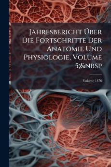 Jahresbericht Über Die Fortschritte Der Anatomie Und Physiologie Volume 5;&nbsp; Volume 1876