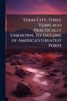 Texas City Three Years ago Practically Unknown To-day one of America's Greatest Ports