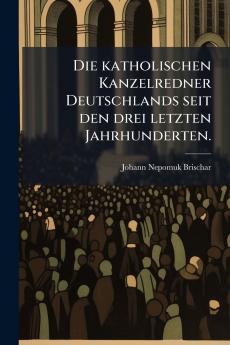Die katholischen Kanzelredner Deutschlands seit den drei letzten Jahrhunderten.