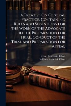 A Treatise On General Practice Containing Rules and Sugestions for the Work of the Advocate in the Preparation for Trial Conduct of the Trial and Preparation for Appeal