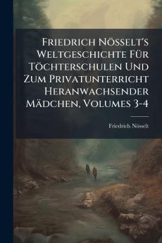 Friedrich Nösselt's Weltgeschichte Für Töchterschulen Und Zum Privatunterricht Heranwachsender Mädchen Volumes 3-4