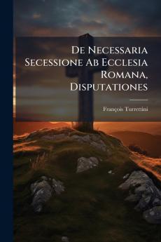 De Necessaria Secessione Ab Ecclesia Romana Disputationes