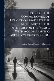 Report of the Commissioner of Education Made to the Secretary of the Interior for the Year ... With Accompanying Papers Volumes 1886-1887