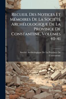 Recueil Des Notices Et Mémoires De La Société Archélologique De La Province De Constantine Volumes 40-41