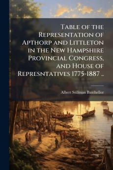 Table of the Representation of Apthorp and Littleton in the New Hampshire Provincial Congress and House of Represntatives 1775-1887 ..