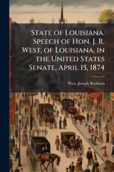 State of Louisiana. Speech of Hon. J. R. West of Louisiana in the United States Senate April 15 1874