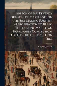Speech of Mr. Reverdy Johnson of Maryland on the Bill Making Further Appropriation to Bring the Existing war to an Honorable Conclusion Called the Three Million Bill