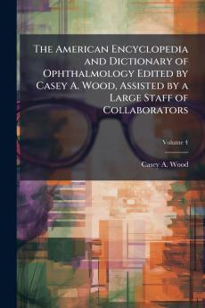 The American Encyclopedia and Dictionary of Ophthalmology Edited by Casey A. Wood Assisted by a Large Staff of Collaborators; Volume 4