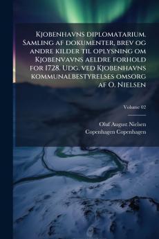 Kjobenhavns diplomatarium. Samling af dokumenter brev og andre kilder til oplysning om Kjobenvavns aeldre forhold for 1728. Udg. ved Kjobenhavns kommunalbestyrelses omsorg af O. Nielsen; Volume 02