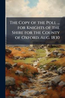 The Copy of the Poll ... for Knights of the Shire for the County of Oxford Aug. 1830