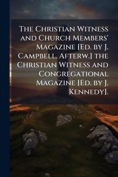 The Christian Witness and Church Members' Magazine [Ed. by J. Campbell. Afterw.] the Christian Witness and Congregational Magazine [Ed. by J. Kennedy].