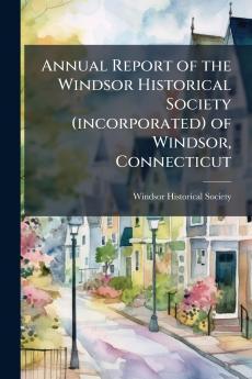 Annual Report of the Windsor Historical Society (incorporated) of Windsor Connecticut