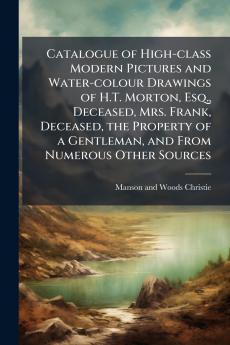 Catalogue of High-class Modern Pictures and Water-colour Drawings of H.T. Morton Esq. Deceased Mrs. Frank Deceased the Property of a Gentleman and From Numerous Other Sources