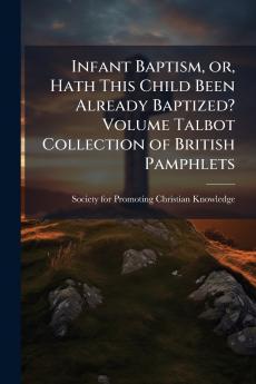 Infant Baptism or Hath This Child Been Already Baptized? Volume Talbot Collection of British Pamphlets
