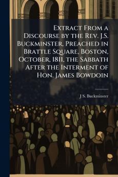 Extract From a Discourse by the Rev. J.S. Buckminster Preached in Brattle Square Boston October 1811 the Sabbath After the Interment of Hon. James Bowdoin