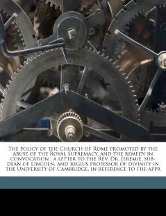 The Policy of the Church of Rome Promoted by the Abuse of the Royal Supremacy and the Remedy in Convocation