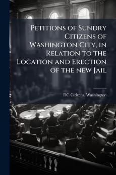 Petitions of Sundry Citizens of Washington City in Relation to the Location and Erection of the new Jail