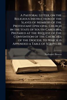 A Pastoral Letter on the Religious Instruction of the Slaves of Members of the Protestant Episcopal Church in the State of South-Carolina Prepared at the Request of the Convention of the Churches of the Diocese. To Which is Appended a Table of Scripture