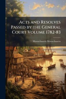 Acts and Resolves Passed by the General Court Volume 1782-83
