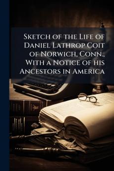 Sketch of the Life of Daniel Lathrop Coit of Norwich Conn. With a Notice of his Ancestors in America