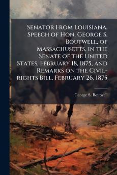 Senator From Louisiana. Speech of Hon. George S. Boutwell of Massachusetts in the Senate of the United States February 18 1875 and Remarks on the Civil-rights Bill February 26 1875