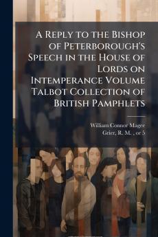 A Reply to the Bishop of Peterborough's Speech in the House of Lords on Intemperance Volume Talbot Collection of British Pamphlets