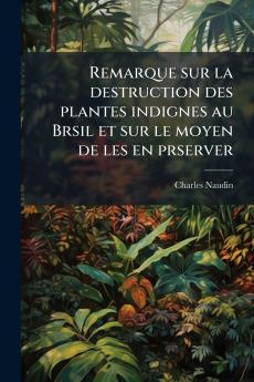 Remarque sur la destruction des plantes indignes au Brsil et sur le moyen de les en prserver