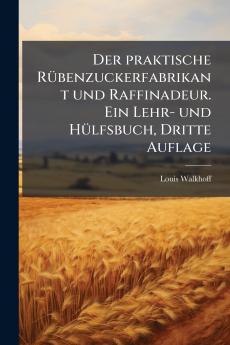 Der praktische Rübenzuckerfabrikant und Raffinadeur. Ein Lehr- und Hülfsbuch Dritte Auflage