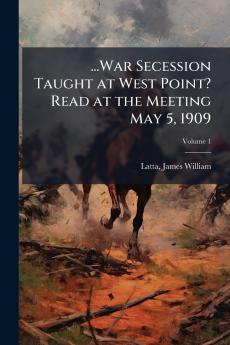 ...War Secession Taught at West Point? Read at the Meeting May 5 1909; Volume 1