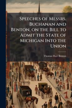 Speeches of Messrs. Buchanan and Benton on the Bill to Admit the State of Michigan Into the Union