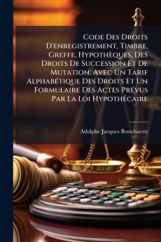 Code Des Droits D'enregistrement Timbre Greffe Hypothèques Des Droits De Succession Et De Mutation Avec Un Tarif Alphabétique Des Droits Et Un Formulaire Des Actes Prévus Par La Loi Hypothécaire
