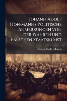 Johann Adolf Hoffmanns Politische Anmerkungen von der Wahren und Falschen Staatskunst