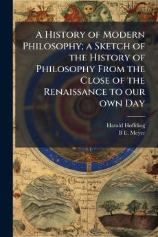 A History of Modern Philosophy; a Sketch of the History of Philosophy From the Close of the Renaissance to our own Day