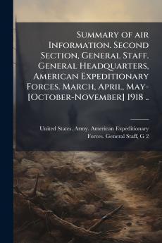 Summary of air Information. Second Section General Staff. General Headquarters American Expeditionary Forces. March April May-[October-November] 1918 ..
