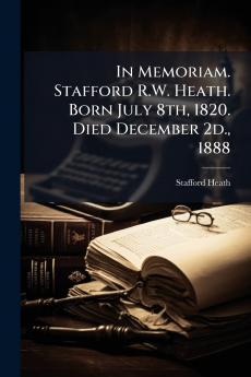 In Memoriam. Stafford R.W. Heath. Born July 8th 1820. Died December 2d. 1888