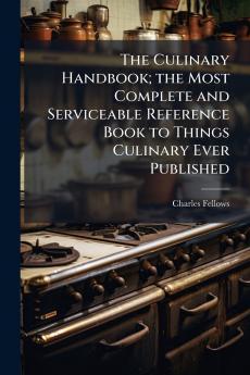 The Culinary Handbook; the Most Complete and Serviceable Reference Book to Things Culinary Ever Published