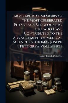 Biographical Memoirs of the Most Celebrated Physicians Surgeons etc. etc. who Have Contributed to the Advancement of Medical Science / y Thomas Joseph Pettigrew Volume pt 1