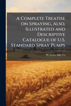 A Complete Treatise on Spraying Also Illustrated and Descriptive Catalogue of U.S. Standard Spray Pumps